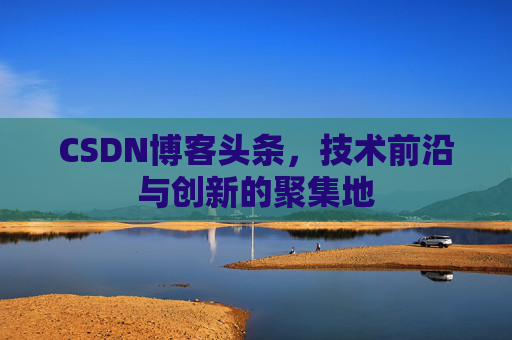 CSDN博客头条，技术前沿与创新的聚集地